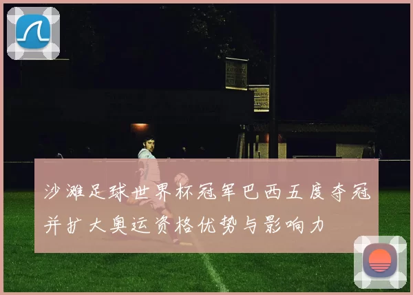 沙滩足球世界杯冠军巴西五度夺冠并扩大奥运资格优势与影响力