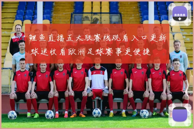鲤鱼直播五大联赛线观看入口更新 球迷收看欧洲足球赛事更便捷