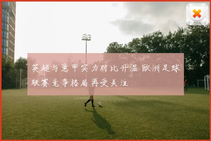 英超与意甲实力对比升温 欧洲足球联赛竞争格局再受关注