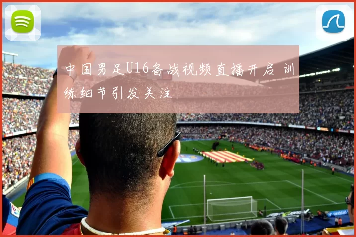 中国男足U16备战视频直播开启 训练细节引发关注