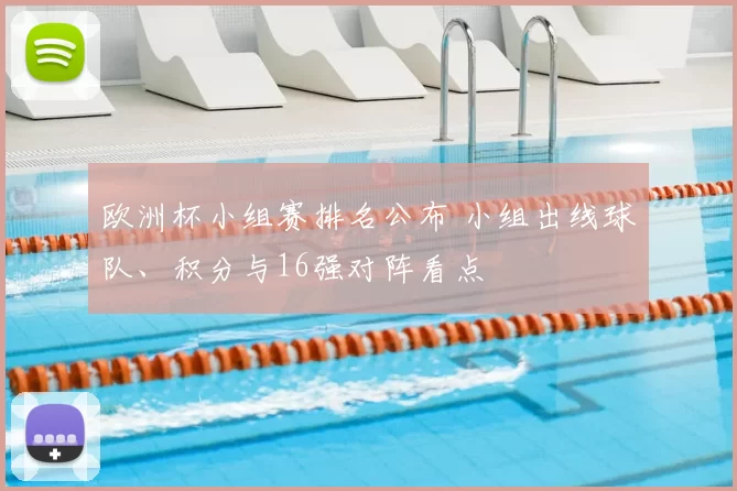 欧洲杯小组赛排名公布 小组出线球队、积分与16强对阵看点