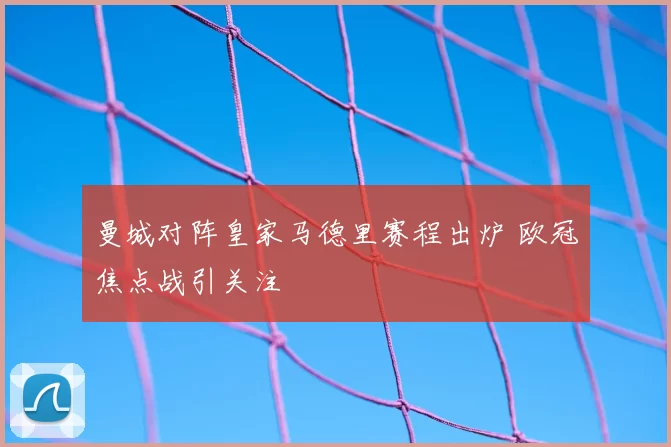 曼城对阵皇家马德里赛程出炉 欧冠焦点战引关注