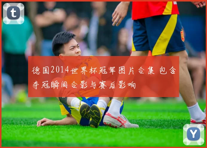德国2014世界杯冠军图片合集 包含夺冠瞬间合影与赛后影响