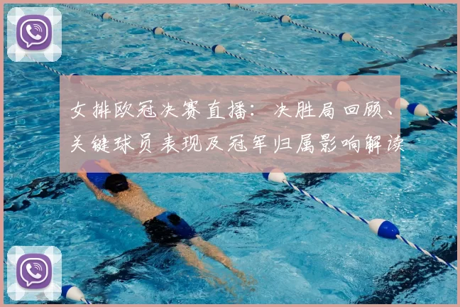 女排欧冠决赛直播：决胜局回顾、关键球员表现及冠军归属影响解读