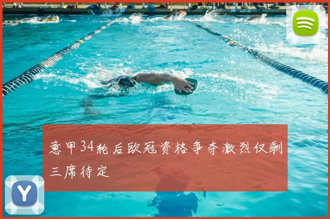 意甲34轮后欧冠资格争夺激烈仅剩三席待定