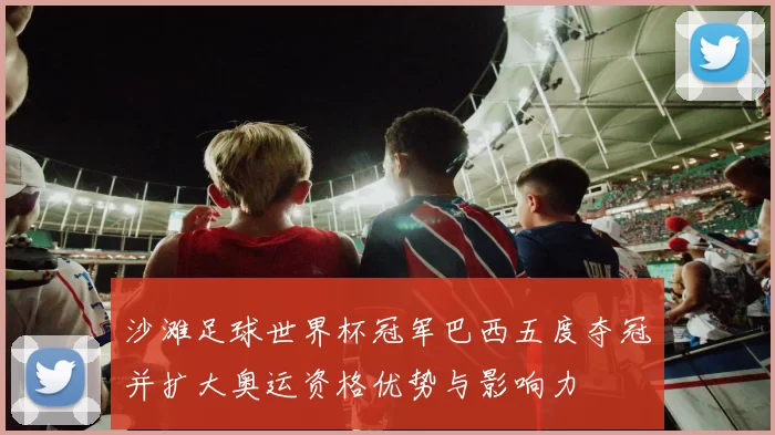 沙滩足球世界杯冠军巴西五度夺冠并扩大奥运资格优势与影响力