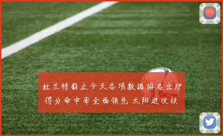 杜兰特截止今天各项数据排名出炉 得分命中率全面领先 太阳进攻核心地位凸显