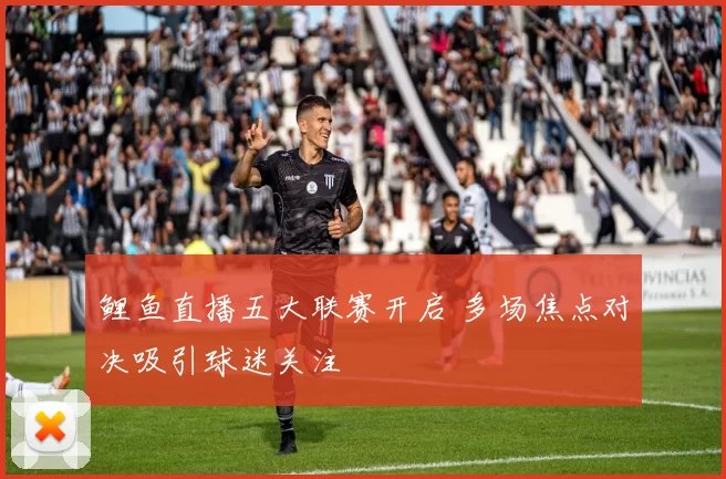 鲤鱼直播五大联赛开启 多场焦点对决吸引球迷关注