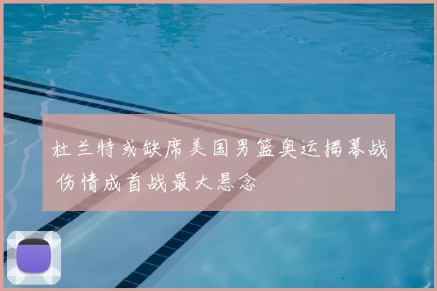 杜兰特或缺席美国男篮奥运揭幕战 伤情成首战最大悬念