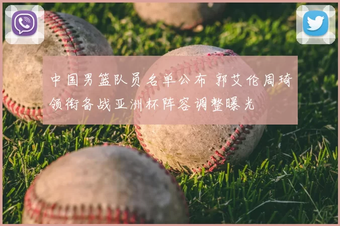 中国男篮队员名单公布 郭艾伦周琦领衔备战亚洲杯阵容调整曝光