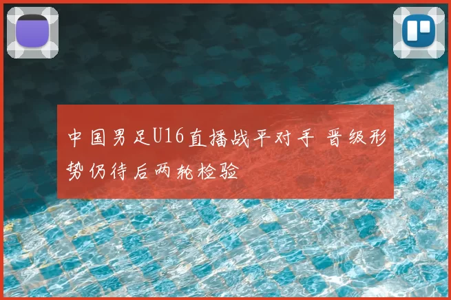中国男足U16直播战平对手 晋级形势仍待后两轮检验