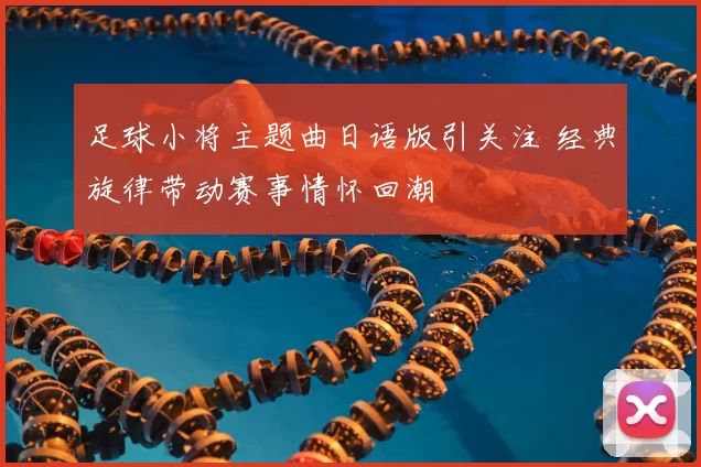 足球小将主题曲日语版引关注 经典旋律带动赛事情怀回潮