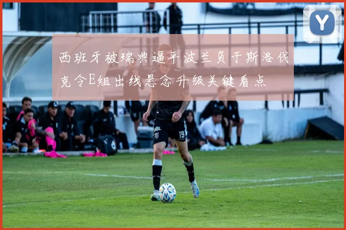 西班牙被瑞典逼平波兰负于斯洛伐克令E组出线悬念升级关键看点