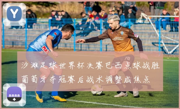 沙滩足球世界杯决赛巴西点球战胜葡萄牙夺冠赛后战术调整成焦点
