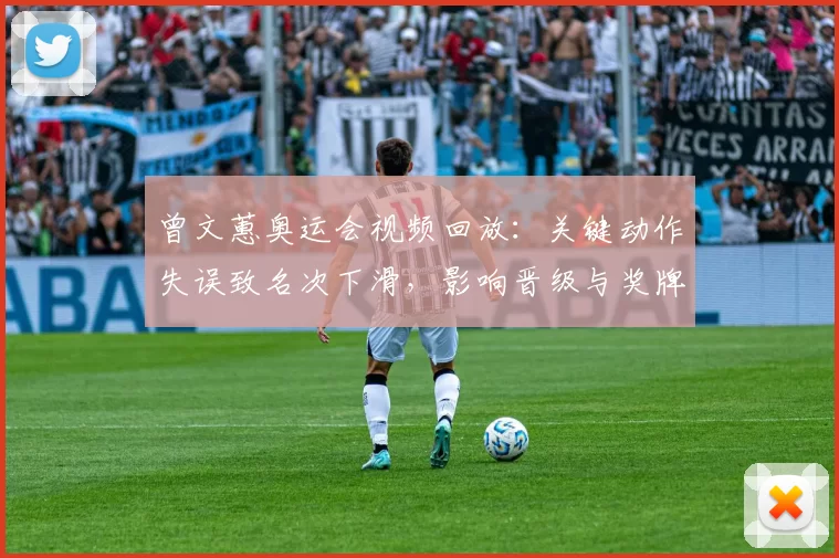 曾文蕙奥运会视频回放：关键动作失误致名次下滑，影响晋级与奖牌争夺