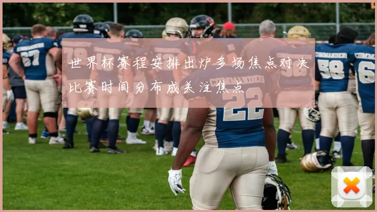 世界杯赛程安排出炉多场焦点对决比赛时间分布成关注焦点