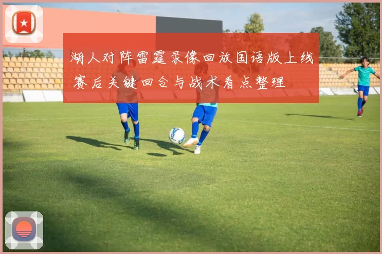 湖人对阵雷霆录像回放国语版上线 赛后关键回合与战术看点整理