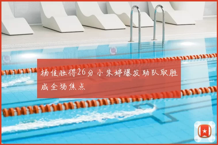 杨佳独得26分小朱婷爆发助队取胜成全场焦点