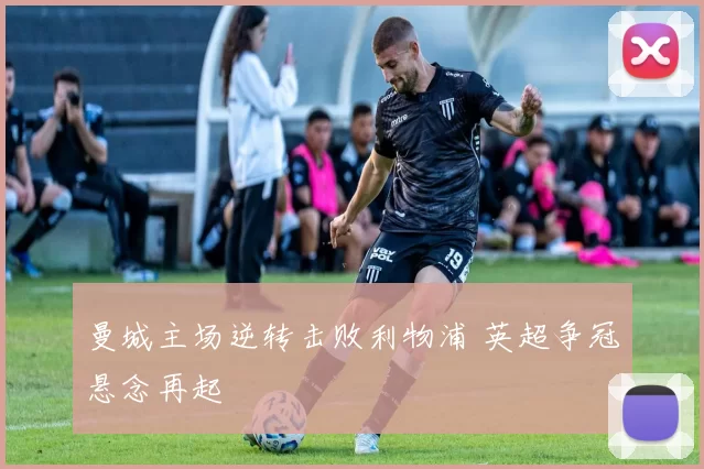曼城主场逆转击败利物浦 英超争冠悬念再起